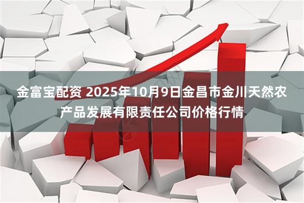 金富宝配资 2025年10月9日金昌市金川天然农产品发展有限责任公司价格行情