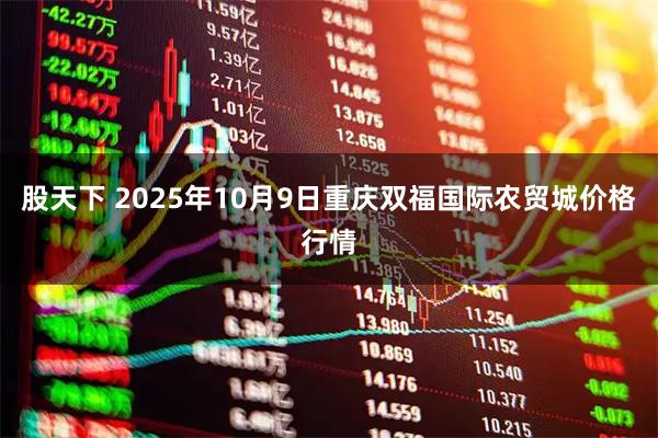 股天下 2025年10月9日重庆双福国际农贸城价格行情