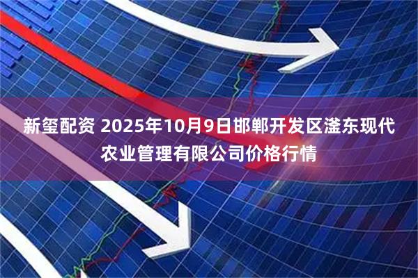新玺配资 2025年10月9日邯郸开发区滏东现代农业管理有限公司价格行情