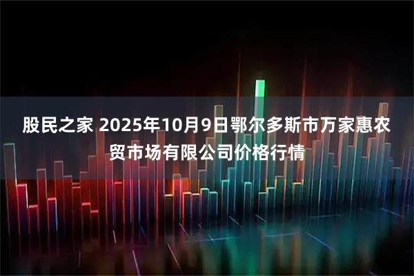 股民之家 2025年10月9日鄂尔多斯市万家惠农贸市场有限公司价格行情