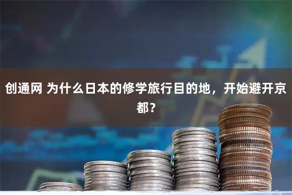 创通网 为什么日本的修学旅行目的地，开始避开京都？