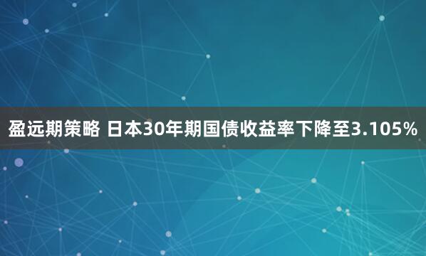 盈远期策略 日本30年期国债收益率下降至3.105%