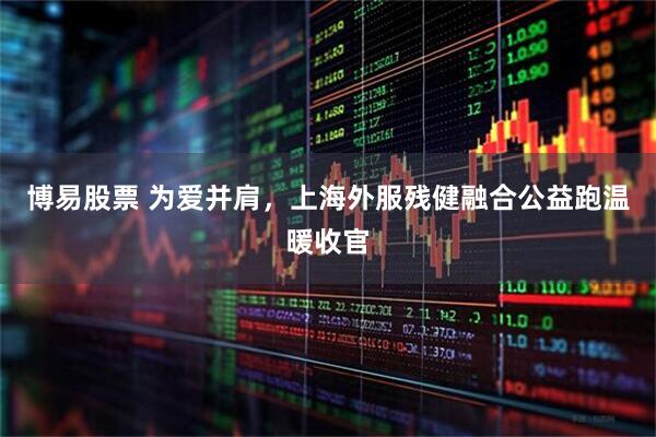 博易股票 为爱并肩，上海外服残健融合公益跑温暖收官