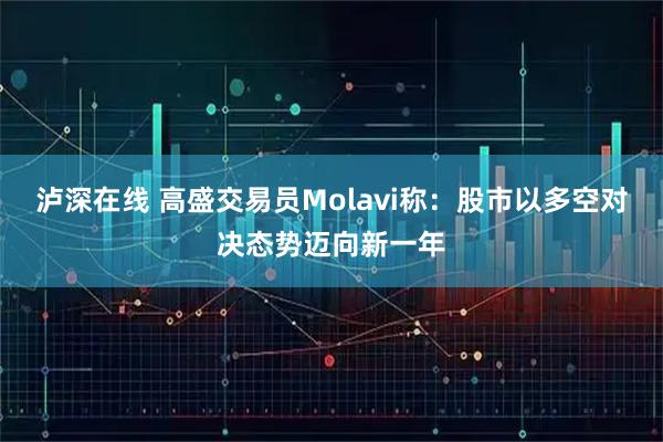 泸深在线 高盛交易员Molavi称：股市以多空对决态势迈向新一年