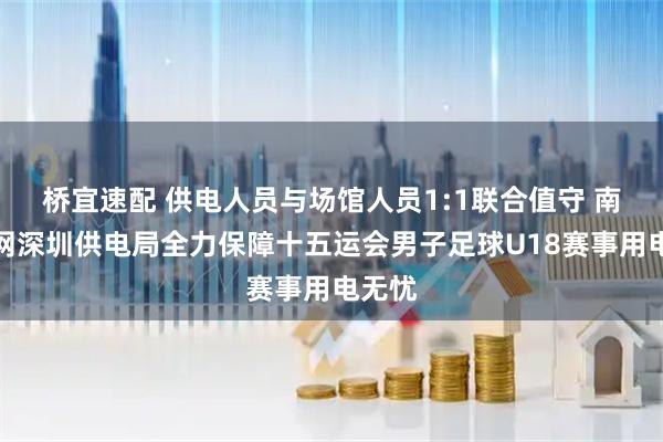桥宜速配 供电人员与场馆人员1:1联合值守 南方电网深圳供电局全力保障十五运会男子足球U18赛事用电无忧