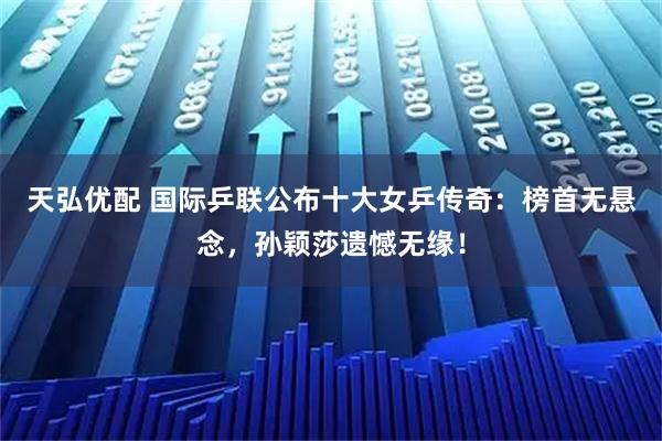 天弘优配 国际乒联公布十大女乒传奇：榜首无悬念，孙颖莎遗憾无缘！