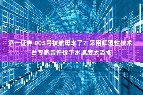 第一证券 005号核航母来了？采用颠覆性技术，台专家曾评价下水速度太恐怖