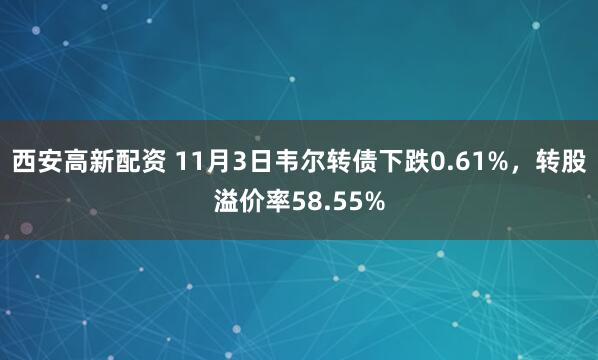 西安高新配资 11月3日韦尔转债下跌0.61%，转股溢价率58.55%