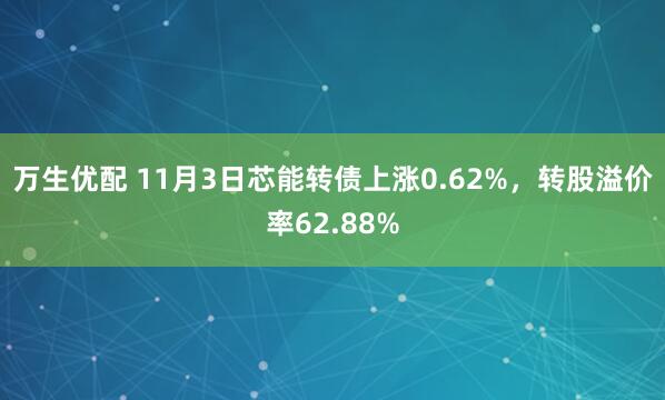 万生优配 11月3日芯能转债上涨0.62%，转股溢价率62.88%