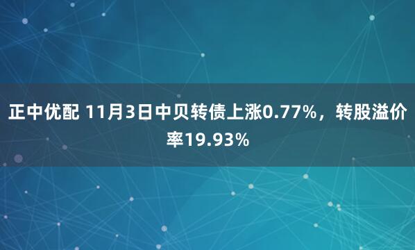 正中优配 11月3日中贝转债上涨0.77%，转股溢价率19.93%