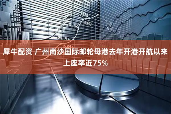 犀牛配资 广州南沙国际邮轮母港去年开港开航以来上座率近75%