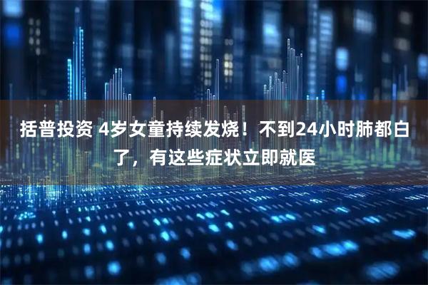 括普投资 4岁女童持续发烧！不到24小时肺都白了，有这些症状立即就医