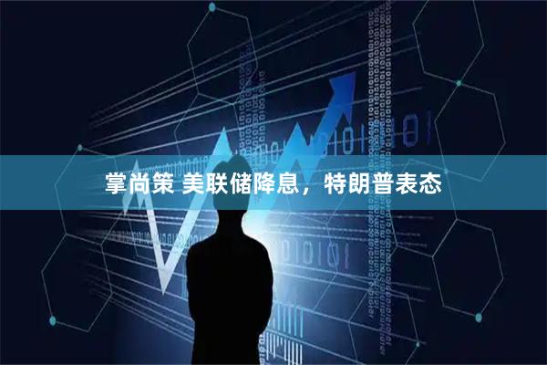 掌尚策 美联储降息，特朗普表态