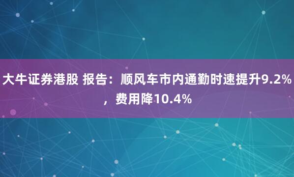 大牛证券港股 报告：顺风车市内通勤时速提升9.2%，费用降10.4%