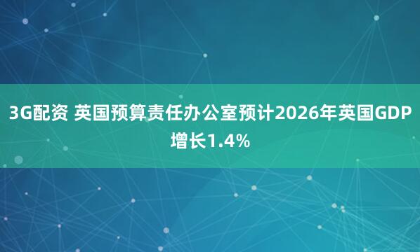 3G配资 英国预算责任办公室预计2026年英国GDP增长1.4%