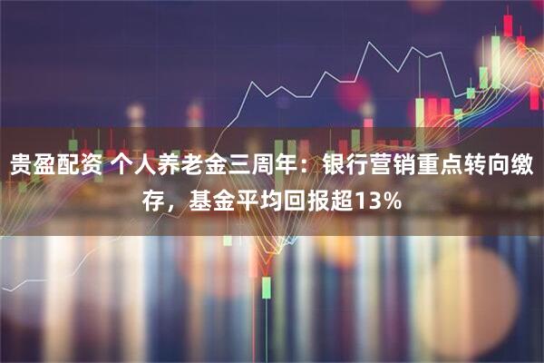 贵盈配资 个人养老金三周年：银行营销重点转向缴存，基金平均回报超13%