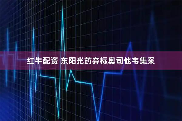 红牛配资 东阳光药弃标奥司他韦集采