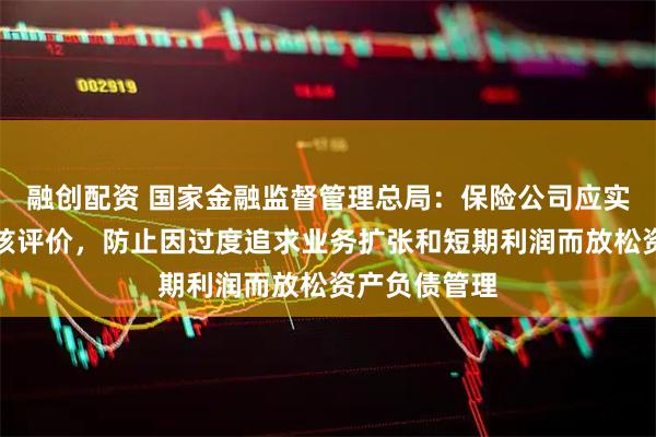 融创配资 国家金融监督管理总局：保险公司应实施长周期考核评价，防止因过度追求业务扩张和短期利润而放松资产负债管理