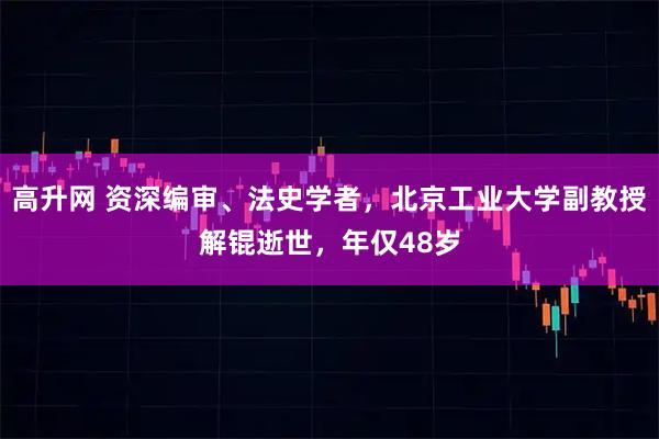 高升网 资深编审、法史学者,北京工业大学副教授解锟逝世,年仅48岁