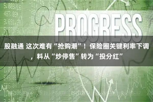 股融通 这次难有“抢购潮”！保险圈关键利率下调，料从“炒停售”转为“投分红”