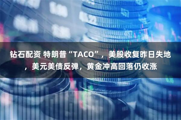 钻石配资 特朗普“TACO”，美股收复昨日失地，美元美债反弹，黄金冲高回落仍收涨