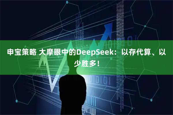 申宝策略 大摩眼中的DeepSeek：以存代算、以少胜多！