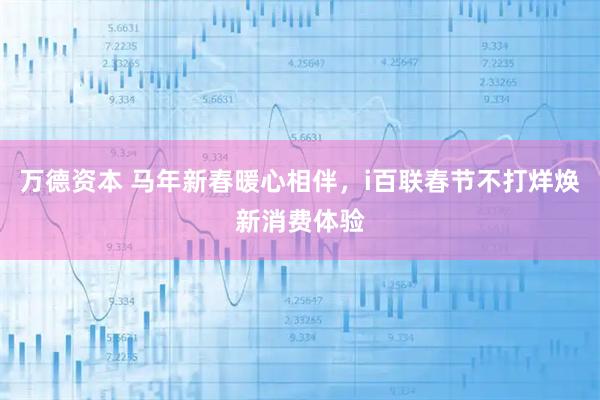 万德资本 马年新春暖心相伴，i百联春节不打烊焕新消费体验