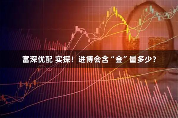 富深优配 实探！进博会含“金”量多少？
