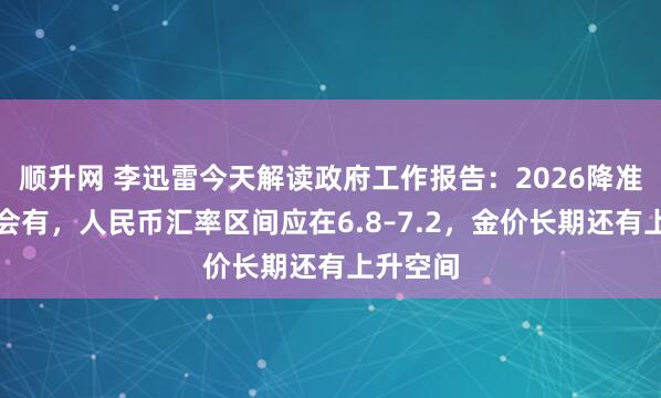顺升网 李迅雷今天解读政府工作报告：2026降准降息都会有，人民币汇率区间应在6.8–7.2，金价长期还有上升空间