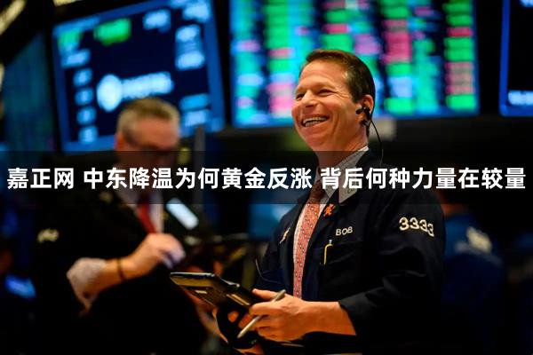 嘉正网 中东降温为何黄金反涨 背后何种力量在较量