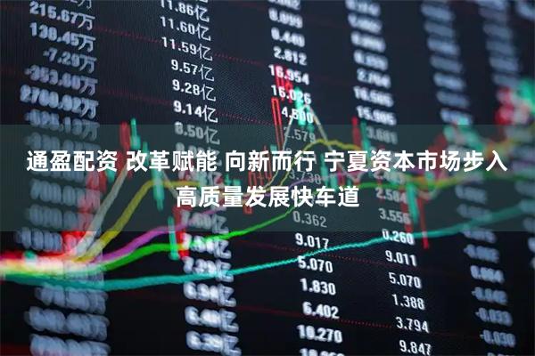通盈配资 改革赋能 向新而行 宁夏资本市场步入高质量发展快车道