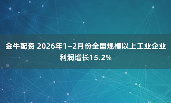 金牛配资 2026年1—2月份全国规模以上工业企业利润增长15.2%