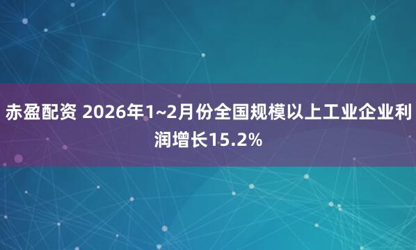 赤盈配资 2026年1~2月份全国规模以上工业企业利润增长15.2%
