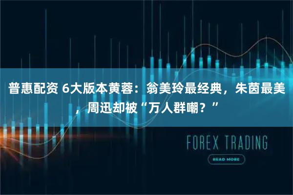 普惠配资 6大版本黄蓉：翁美玲最经典，朱茵最美，周迅却被“万人群嘲？”