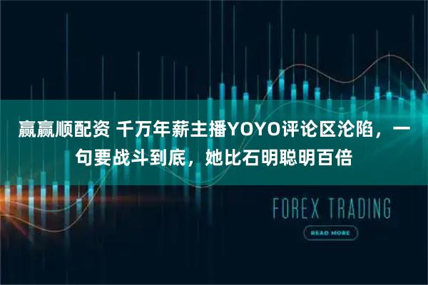 赢赢顺配资 千万年薪主播YOYO评论区沦陷，一句要战斗到底，她比石明聪明百倍