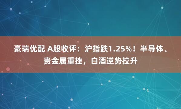 豪瑞优配 A股收评：沪指跌1.25%！半导体、贵金属重挫，白酒逆势拉升