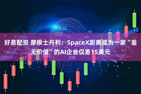 好易配资 摩根士丹利：SpaceX距离成为一家“毫无价值”的AI企业仅差15美元