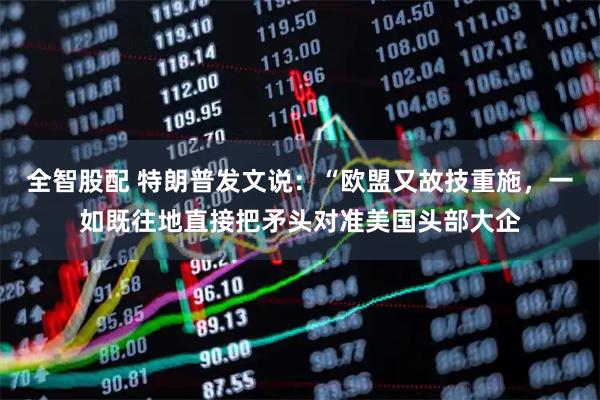 全智股配 特朗普发文说：“欧盟又故技重施，一如既往地直接把矛头对准美国头部大企
