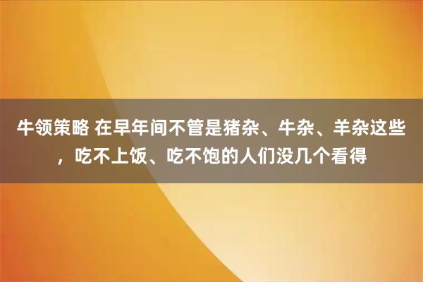 牛领策略 在早年间不管是猪杂、牛杂、羊杂这些，吃不上饭、吃不饱的人们没几个看得